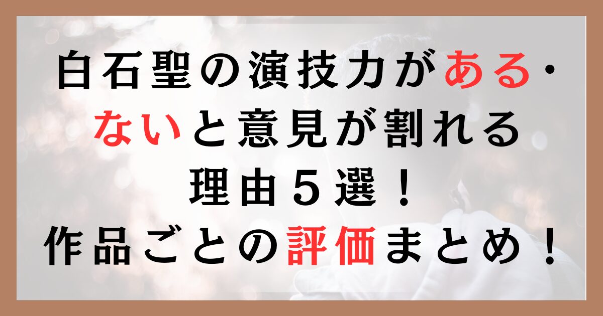 白石聖の演技力がある･ ないと意見が割れる 理由５選！ 作品ごとの評価まとめ！